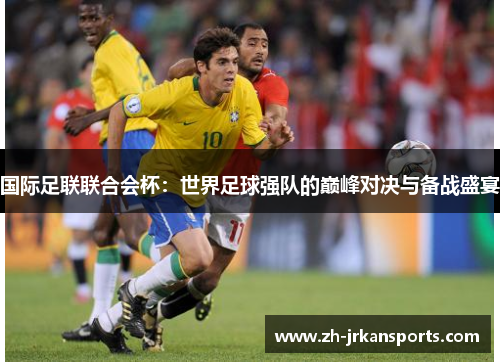国际足联联合会杯：世界足球强队的巅峰对决与备战盛宴