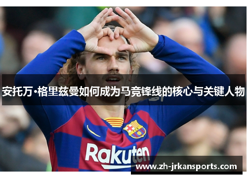 安托万·格里兹曼如何成为马竞锋线的核心与关键人物