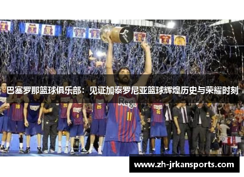 巴塞罗那篮球俱乐部：见证加泰罗尼亚篮球辉煌历史与荣耀时刻