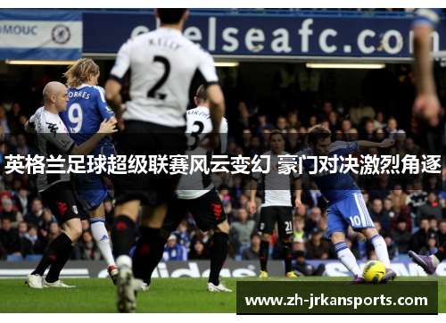 英格兰足球超级联赛风云变幻 豪门对决激烈角逐