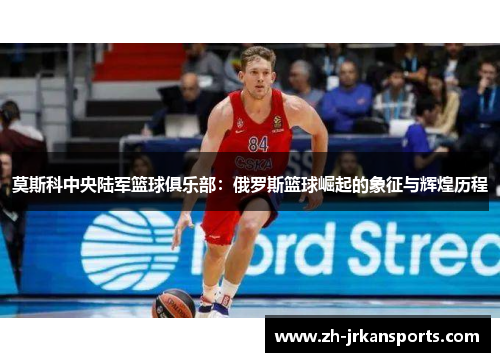 莫斯科中央陆军篮球俱乐部：俄罗斯篮球崛起的象征与辉煌历程