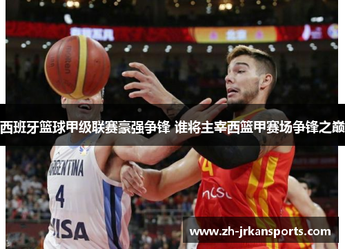 西班牙篮球甲级联赛豪强争锋 谁将主宰西篮甲赛场争锋之巅