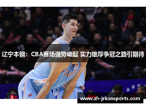 辽宁本钢：CBA赛场强势崛起 实力雄厚争冠之路引期待