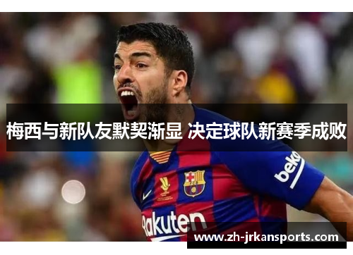 梅西与新队友默契渐显 决定球队新赛季成败