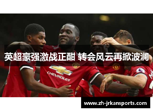 英超豪强激战正酣 转会风云再掀波澜