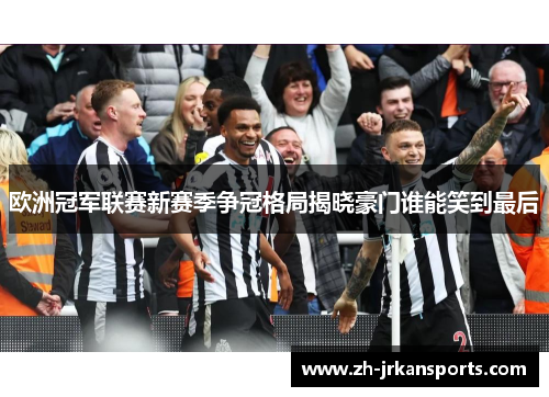欧洲冠军联赛新赛季争冠格局揭晓豪门谁能笑到最后