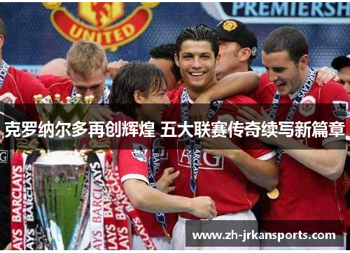 克罗纳尔多再创辉煌 五大联赛传奇续写新篇章