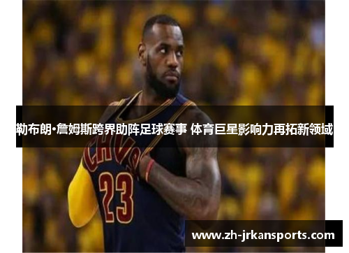 勒布朗·詹姆斯跨界助阵足球赛事 体育巨星影响力再拓新领域