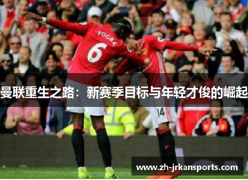 曼联重生之路：新赛季目标与年轻才俊的崛起